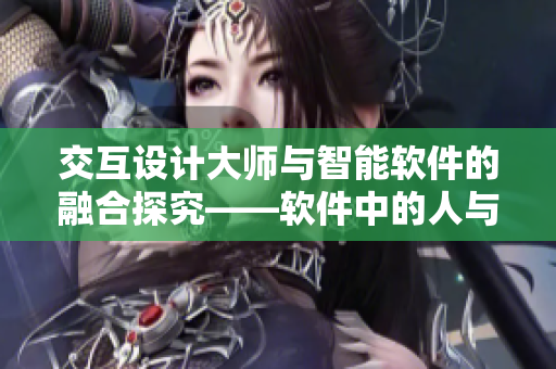 交互设计大师与智能软件的融合探究——软件中的人与机器的钱里交互