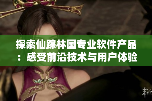 探索仙踪林国专业软件产品：感受前沿技术与用户体验的完美结合