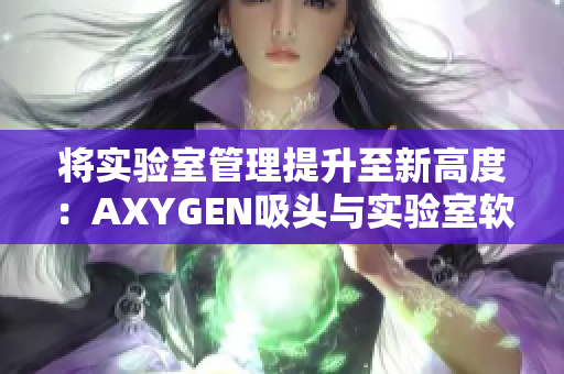 将实验室管理提升至新高度：AXYGEN吸头与实验室软件完美结合