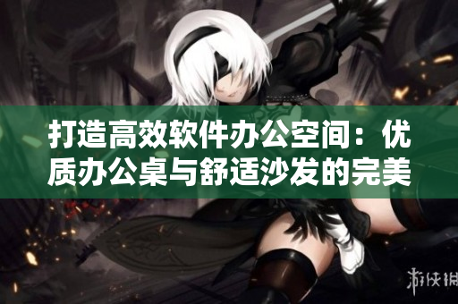 打造高效软件办公空间：优质办公桌与舒适沙发的完美搭配