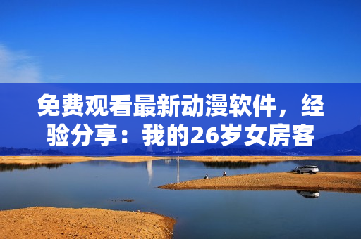免费观看最新动漫软件，经验分享：我的26岁女房客