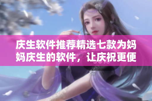 庆生软件推荐精选七款为妈妈庆生的软件，让庆祝更便捷！