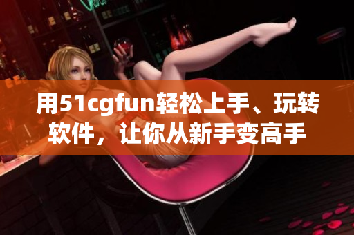 用51cgfun轻松上手、玩转软件，让你从新手变高手