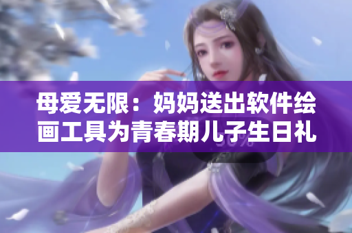 母爱无限：妈妈送出软件绘画工具为青春期儿子生日礼物