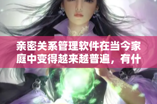 亲密关系管理软件在当今家庭中变得越来越普遍，有什么优势呢？