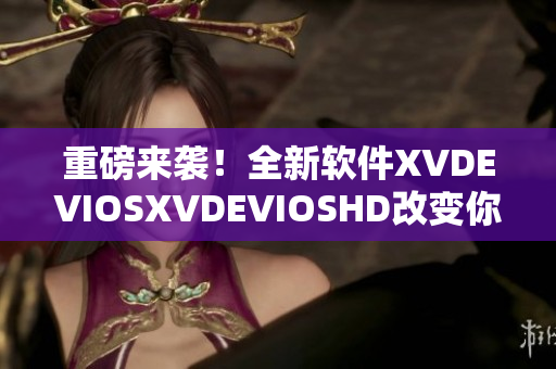 重磅来袭！全新软件XVDEVIOSXVDEVIOSHD改变你的生活方式