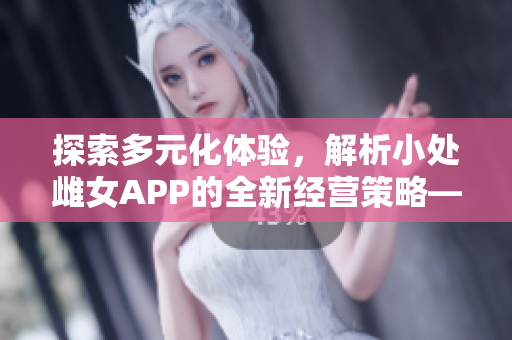 探索多元化体验，解析小处雌女APP的全新经营策略——一款超级平台的打造
