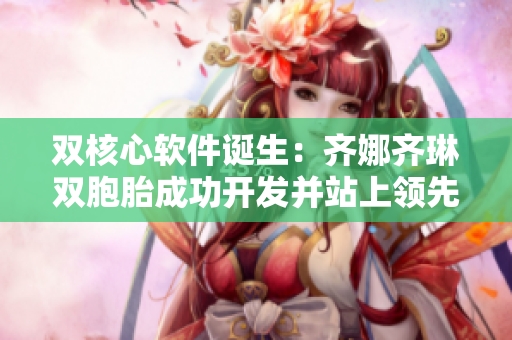 双核心软件诞生：齐娜齐琳双胞胎成功开发并站上领先地位