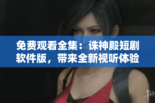 免费观看全集：诛神殿短剧软件版，带来全新视听体验！