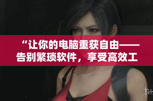 “让你的电脑重获自由——告别繁琐软件，享受高效工作！”