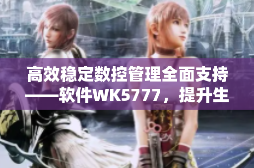 高效稳定数控管理全面支持——软件WK5777，提升生产力的不二选择