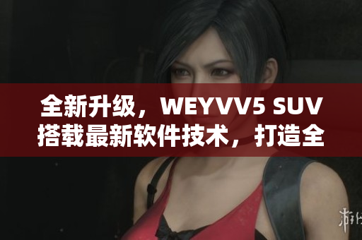 全新升级，WEYVV5 SUV搭载最新软件技术，打造全新驾乘体验！