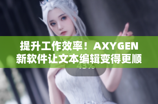 提升工作效率！AXYGEN新软件让文本编辑变得更顺畅