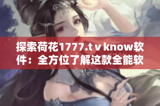 探索荷花1777.tⅴknow软件：全方位了解这款全能软件