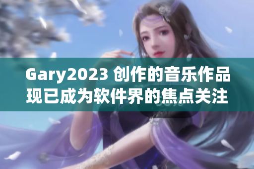 Gary2023 创作的音乐作品现已成为软件界的焦点关注对象