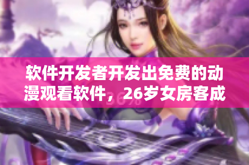 软件开发者开发出免费的动漫观看软件，26岁女房客成为用户之一