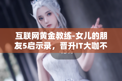 互联网黄金教练-女儿的朋友5启示录，晋升IT大咖不再难