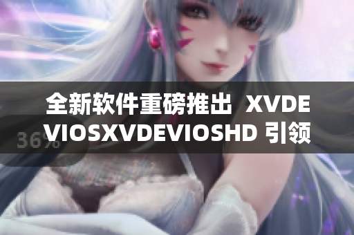 全新软件重磅推出  XVDEVIOSXVDEVIOSHD 引领行业新趋势