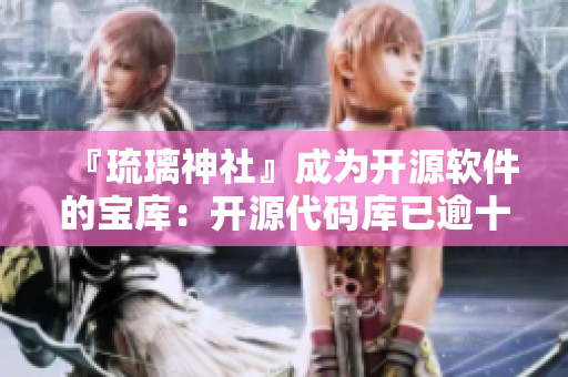 『琉璃神社』成为开源软件的宝库：开源代码库已逾十万！