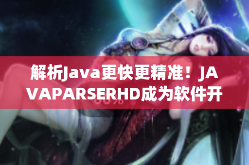 解析Java更快更精准！JAVAPARSERHD成为软件开发不可少的工具