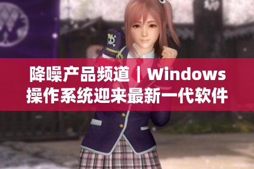 降噪产品频道｜Windows操作系统迎来最新一代软件！