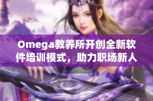 Omega教养所开创全新软件培训模式，助力职场新人成长