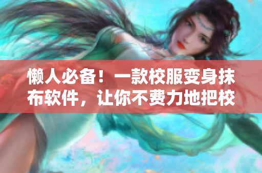 懒人必备！一款校服变身抹布软件，让你不费力地把校服变成家务神器！