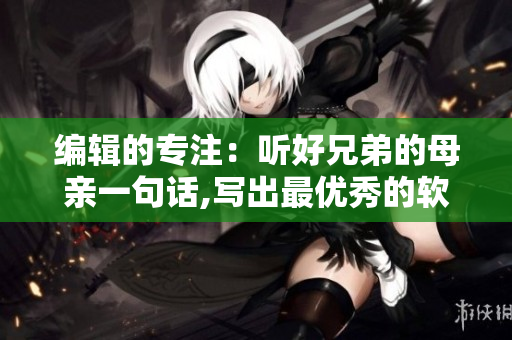 编辑的专注：听好兄弟的母亲一句话,写出最优秀的软件文章