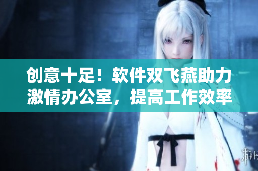 创意十足！软件双飞燕助力激情办公室，提高工作效率