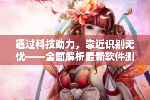 通过科技助力，靠近识别无忧——全面解析最新软件测评技巧!