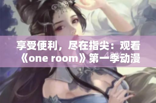 享受便利，尽在指尖：观看《one room》第一季动漫的最佳软件推荐