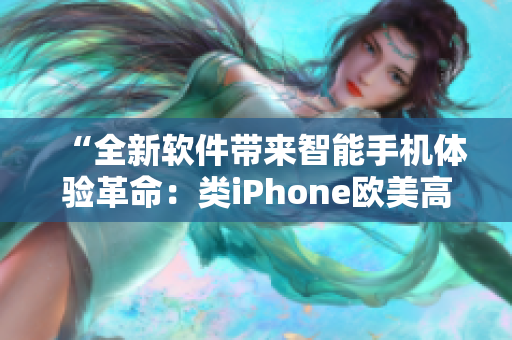 “全新软件带来智能手机体验革命：类iPhone欧美高级的颠覆性升级！”