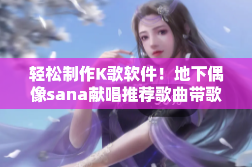 轻松制作K歌软件！地下偶像sana献唱推荐歌曲带歌词