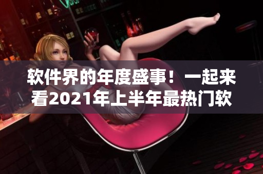 软件界的年度盛事！一起来看2021年上半年最热门软件大片