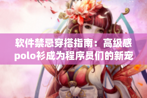 软件禁忌穿搭指南：高级感polo衫成为程序员们的新宠