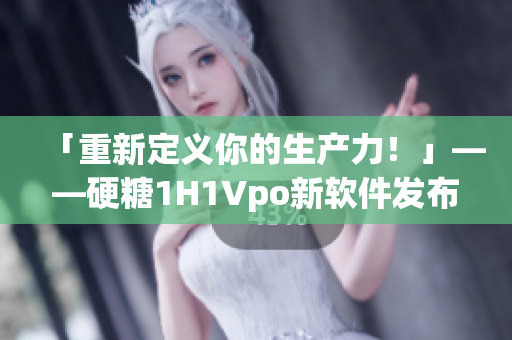 「重新定义你的生产力！」——硬糖1H1Vpo新软件发布