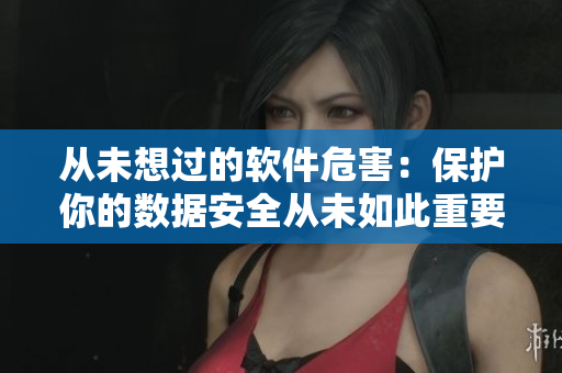 从未想过的软件危害：保护你的数据安全从未如此重要！