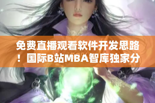 免费直播观看软件开发思路！国际B站MBA智库独家分享
