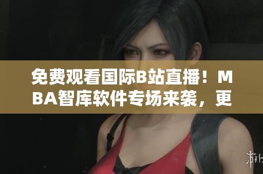 免费观看国际B站直播！MBA智库软件专场来袭，更多精彩内容等你发掘！