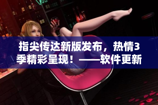 指尖传达新版发布，热情3季精彩呈现！——软件更新内容一网打尽