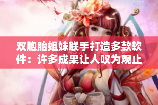 双胞胎姐妹联手打造多款软件：许多成果让人叹为观止！