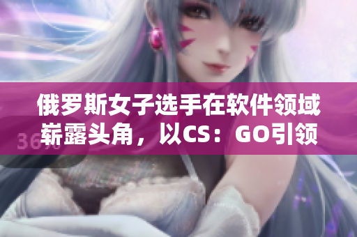 俄罗斯女子选手在软件领域崭露头角，以CS：GO引领全球编程爱好者潮流