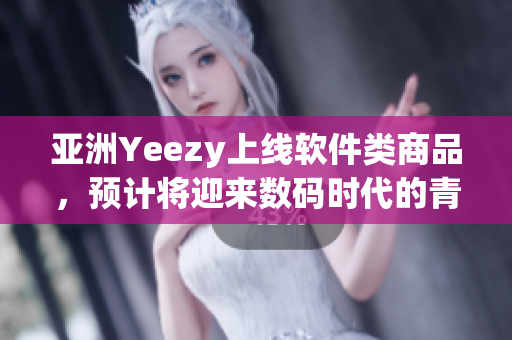 亚洲Yeezy上线软件类商品，预计将迎来数码时代的青睐！