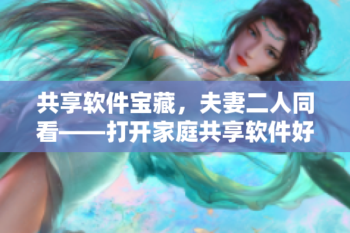 共享软件宝藏，夫妻二人同看——打开家庭共享软件好玩又实用