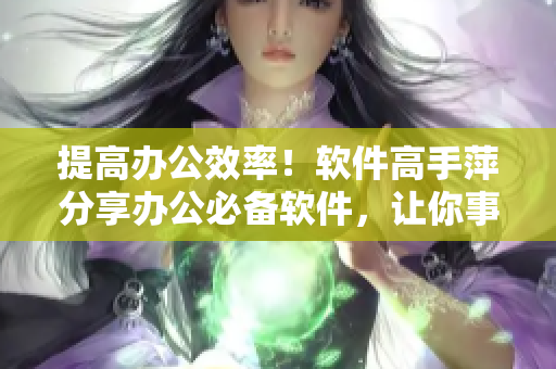 提高办公效率！软件高手萍分享办公必备软件，让你事半功倍！