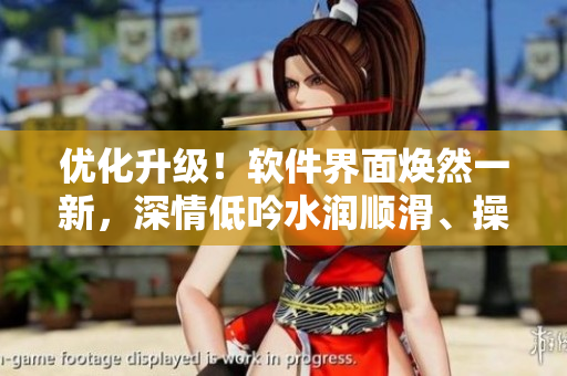 优化升级！软件界面焕然一新，深情低吟水润顺滑、操作紧致流畅