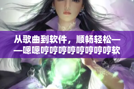 从歌曲到软件，顺畅轻松——嗯嗯哼哼哼哼哼哼哼哼软件解析