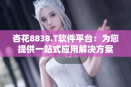 杏花8838.T软件平台：为您提供一站式应用解决方案