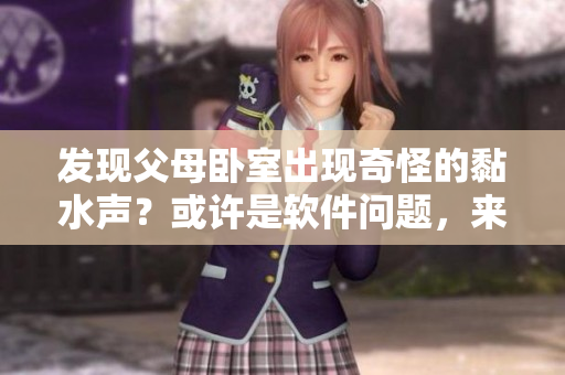 发现父母卧室出现奇怪的黏水声？或许是软件问题，来看看如何解决！