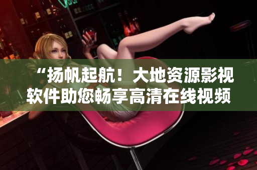 “扬帆起航！大地资源影视软件助您畅享高清在线视频”